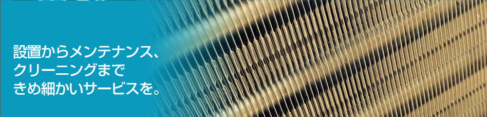 設置からメンテナンス、クリーニングまできめ細かいサービスを